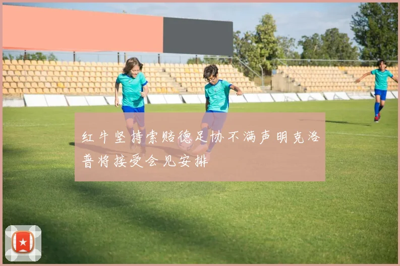 红牛坚持索赔德足协不满声明克洛普将接受会见安排