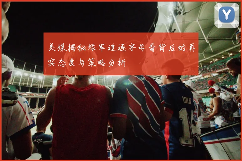 美媒揭秘绿军追逐字母哥背后的真实态度与策略分析