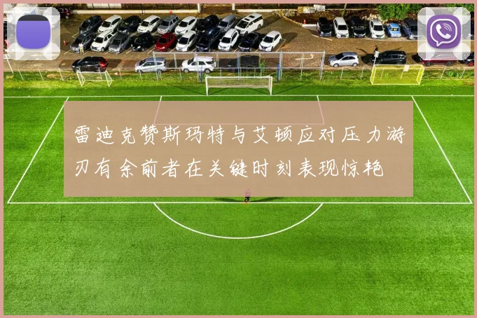 雷迪克赞斯玛特与艾顿应对压力游刃有余前者在关键时刻表现惊艳