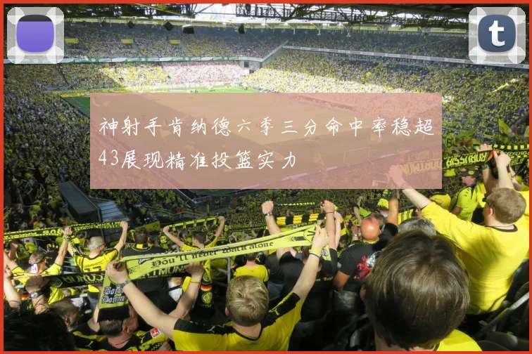 神射手肯纳德六季三分命中率稳超43展现精准投篮实力