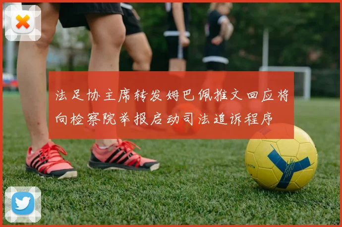 法足协主席转发姆巴佩推文回应将向检察院举报启动司法追诉程序
