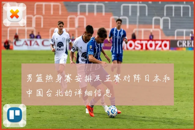 男篮热身赛安排及正赛对阵日本和中国台北的详细信息