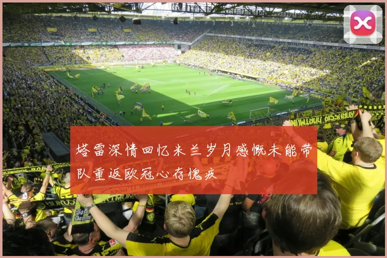 塔雷深情回忆米兰岁月感慨未能带队重返欧冠心存愧疚