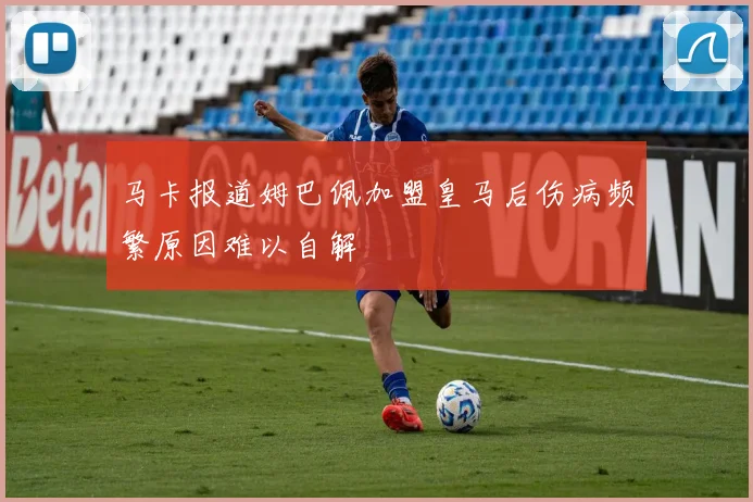马卡报道姆巴佩加盟皇马后伤病频繁原因难以自解