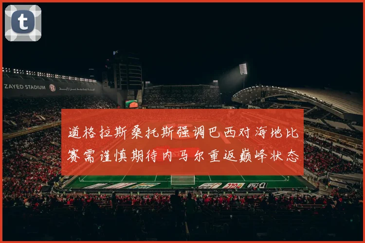 道格拉斯桑托斯强调巴西对海地比赛需谨慎期待内马尔重返巅峰状态