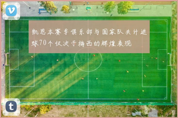 凯恩本赛季俱乐部与国家队共计进球70个仅次于梅西的辉煌表现