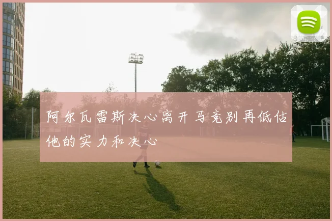 阿尔瓦雷斯决心离开马竞别再低估他的实力和决心