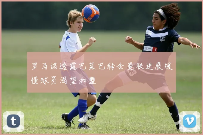 罗马诺透露巴莱巴转会曼联进展缓慢球员渴望加盟