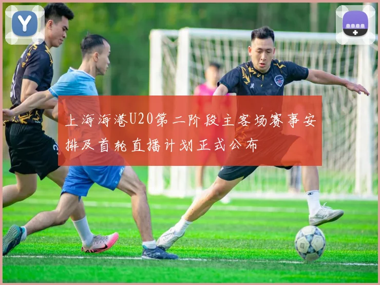上海海港U20第二阶段主客场赛事安排及首轮直播计划正式公布