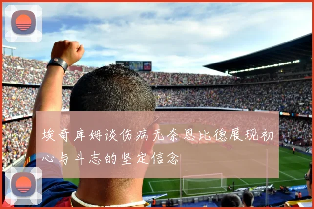 埃奇库姆谈伤病无奈恩比德展现初心与斗志的坚定信念