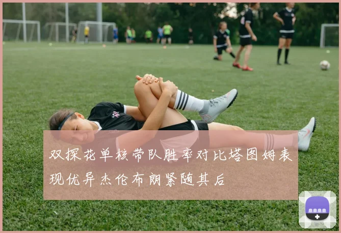 双探花单核带队胜率对比塔图姆表现优异杰伦布朗紧随其后