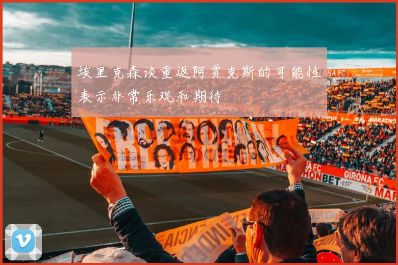 埃里克森谈重返阿贾克斯的可能性表示非常乐观和期待