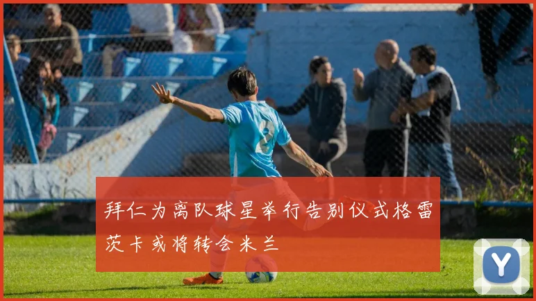 拜仁为离队球星举行告别仪式格雷茨卡或将转会米兰