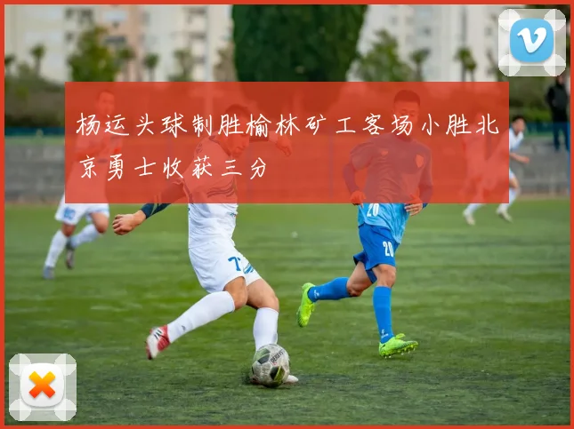 杨运头球制胜榆林矿工客场小胜北京勇士收获三分