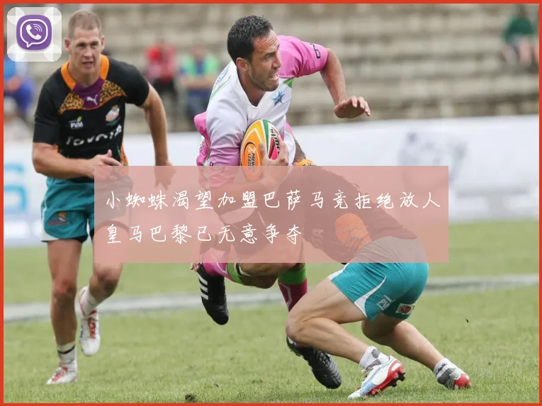小蜘蛛渴望加盟巴萨马竞拒绝放人皇马巴黎已无意争夺