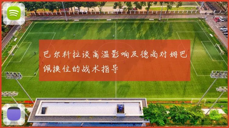 巴尔科拉谈高温影响及德尚对姆巴佩换位的战术指导
