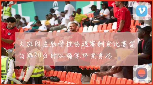 文班因左肋骨挫伤退赛剩余比赛需打满20分钟以确保评奖资格