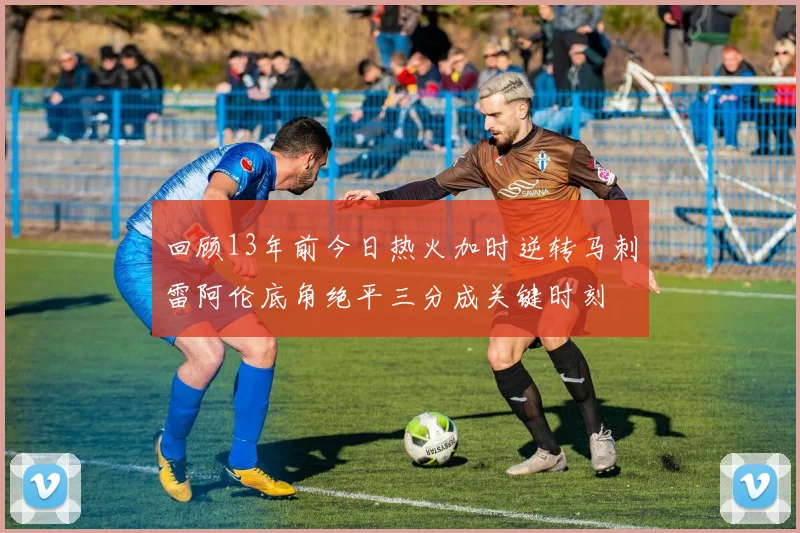 回顾13年前今日热火加时逆转马刺雷阿伦底角绝平三分成关键时刻