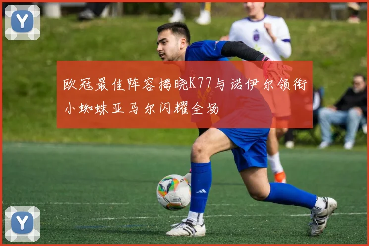 欧冠最佳阵容揭晓K77与诺伊尔领衔小蜘蛛亚马尔闪耀全场