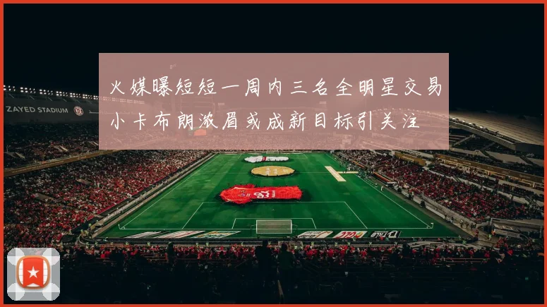 火媒曝短短一周内三名全明星交易小卡布朗浓眉或成新目标引关注