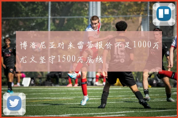 博洛尼亚对米雷蒂报价不足1000万尤文坚守1500万底线