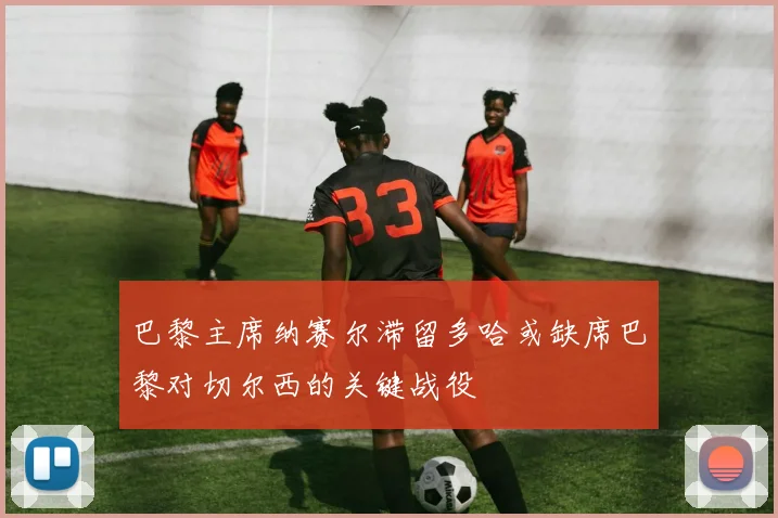 巴黎主席纳赛尔滞留多哈或缺席巴黎对切尔西的关键战役