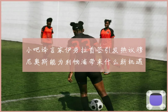 小吧译言家伊劳拉首签引发热议穆尼奥斯能为利物浦带来什么新机遇