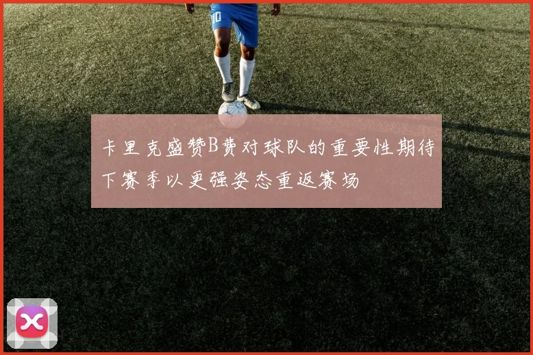 卡里克盛赞B费对球队的重要性期待下赛季以更强姿态重返赛场