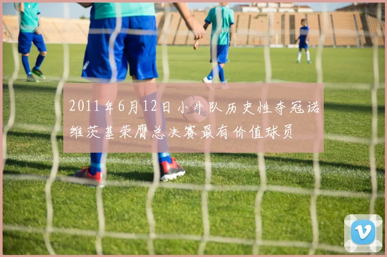 2011年6月12日小牛队历史性夺冠诺维茨基荣膺总决赛最有价值球员