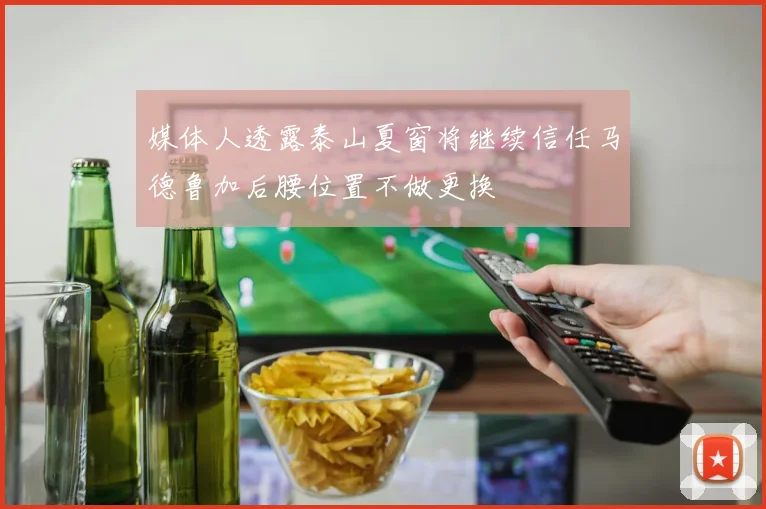 媒体人透露泰山夏窗将继续信任马德鲁加后腰位置不做更换