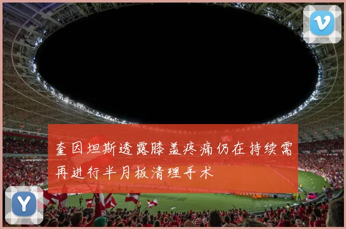 奎因坦斯透露膝盖疼痛仍在持续需再进行半月板清理手术