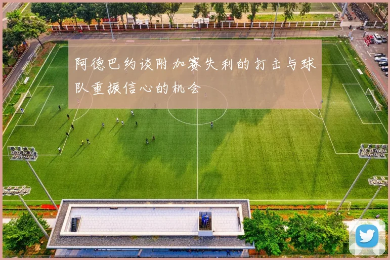 阿德巴约谈附加赛失利的打击与球队重振信心的机会