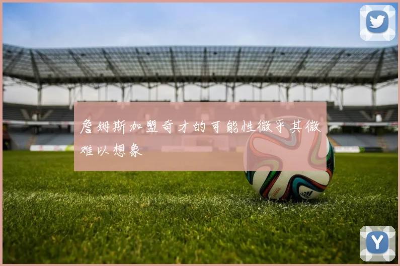 詹姆斯加盟奇才的可能性微乎其微难以想象