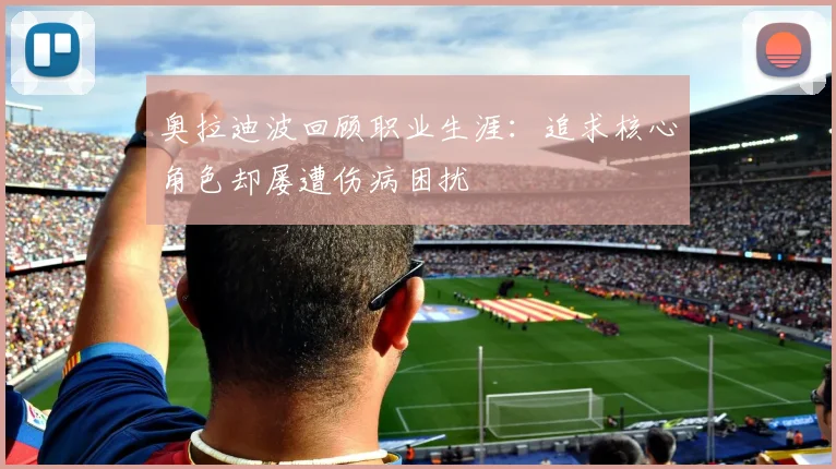 奥拉迪波回顾职业生涯：追求核心角色却屡遭伤病困扰